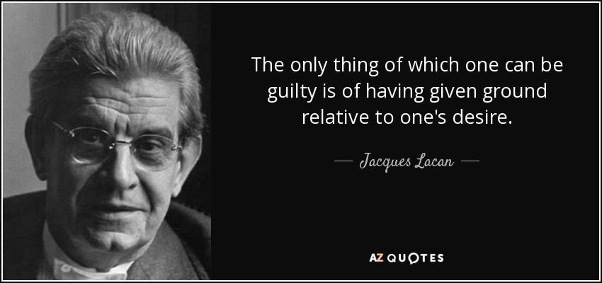The only thing of which one can be guilty is of having given ground relative to one's desire. - Jacques Lacan