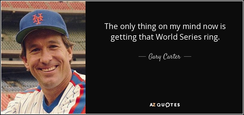 The only thing on my mind now is getting that World Series ring. - Gary Carter