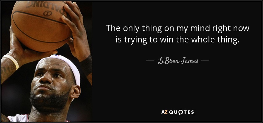 The only thing on my mind right now is trying to win the whole thing. - LeBron James