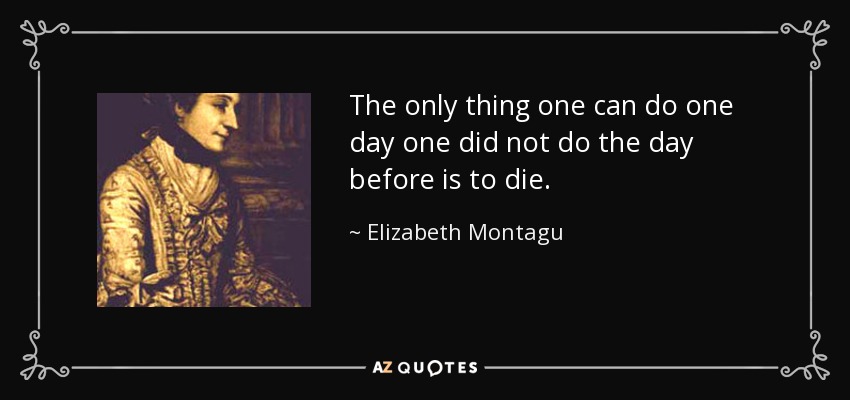 The only thing one can do one day one did not do the day before is to die. - Elizabeth Montagu