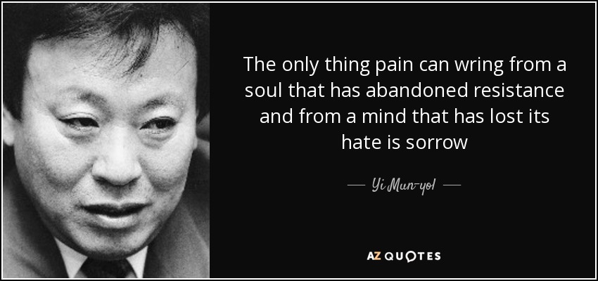 The only thing pain can wring from a soul that has abandoned resistance and from a mind that has lost its hate is sorrow - Yi Mun-yol