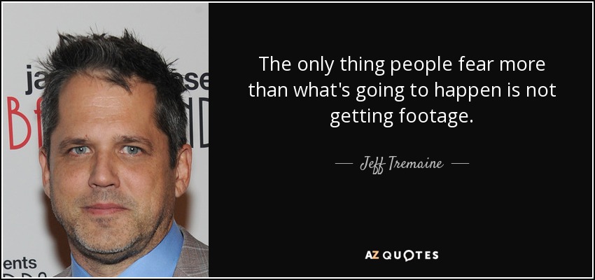 The only thing people fear more than what's going to happen is not getting footage. - Jeff Tremaine