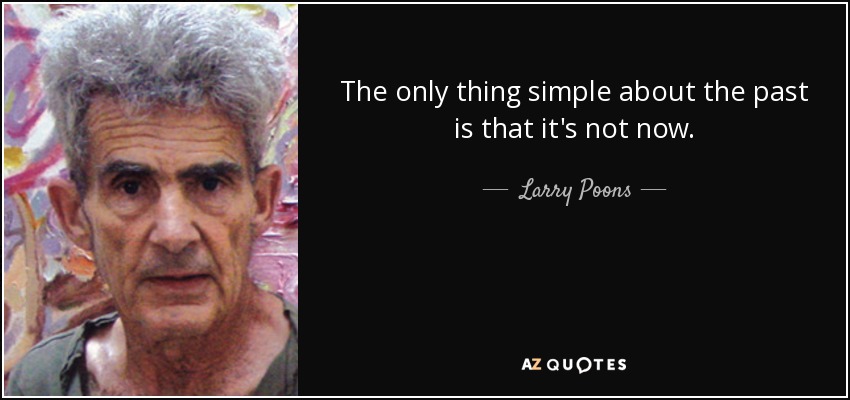 The only thing simple about the past is that it's not now. - Larry Poons