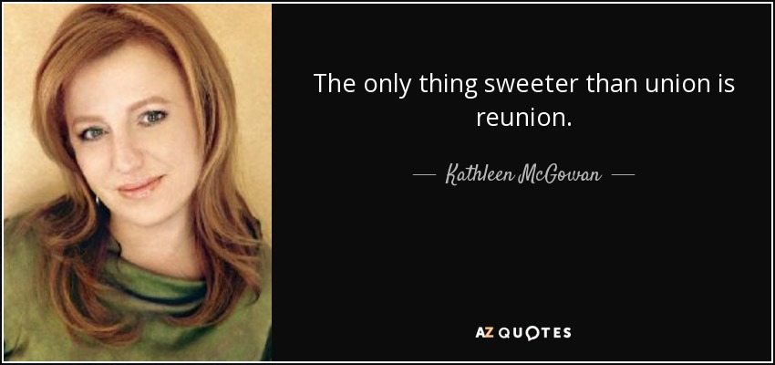 The only thing sweeter than union is reunion. - Kathleen McGowan