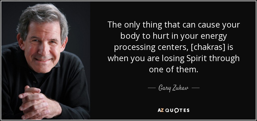 The only thing that can cause your body to hurt in your energy processing centers, [chakras] is when you are losing Spirit through one of them. - Gary Zukav