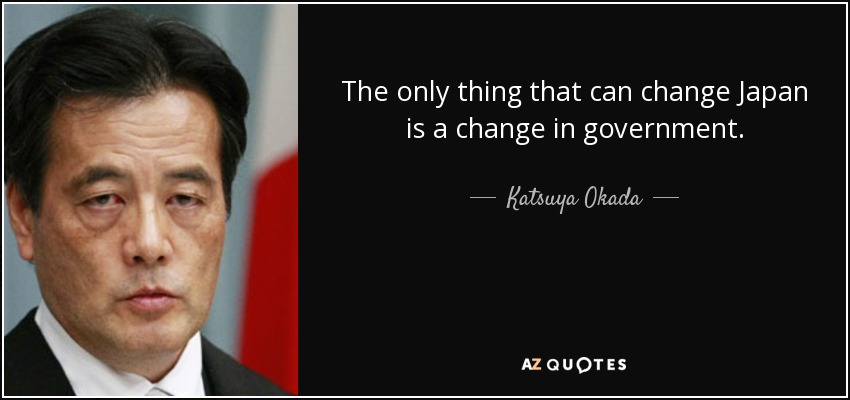 The only thing that can change Japan is a change in government. - Katsuya Okada