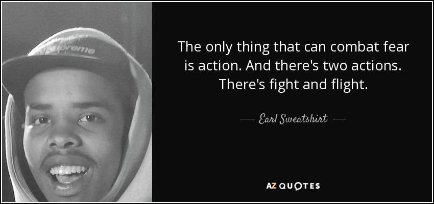 The only thing that can combat fear is action. And there's two actions. There's fight and flight. - Earl Sweatshirt