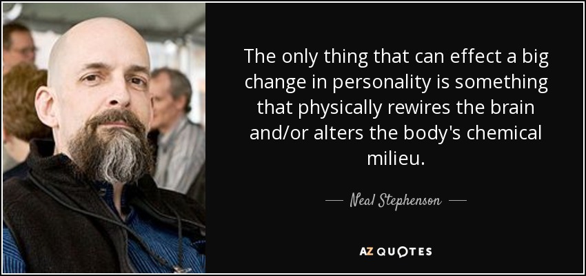 The only thing that can effect a big change in personality is something that physically rewires the brain and/or alters the body's chemical milieu. - Neal Stephenson