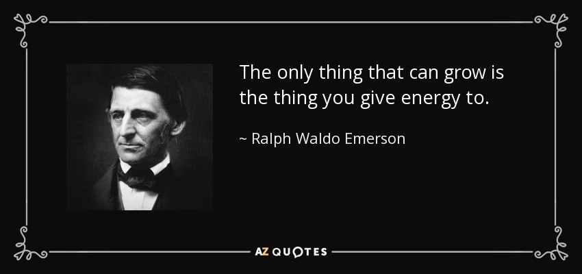 The only thing that can grow is the thing you give energy to. - Ralph Waldo Emerson