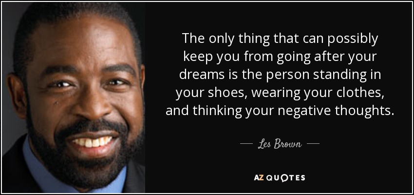 The only thing that can possibly keep you from going after your dreams is the person standing in your shoes, wearing your clothes, and thinking your negative thoughts. - Les Brown