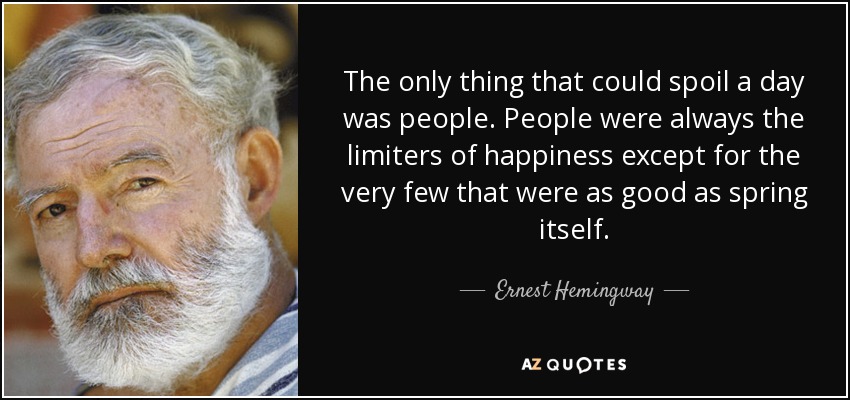 The only thing that could spoil a day was people. People were always the limiters of happiness except for the very few that were as good as spring itself. - Ernest Hemingway
