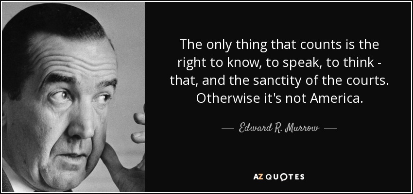 The only thing that counts is the right to know, to speak, to think - that, and the sanctity of the courts. Otherwise it's not America. - Edward R. Murrow