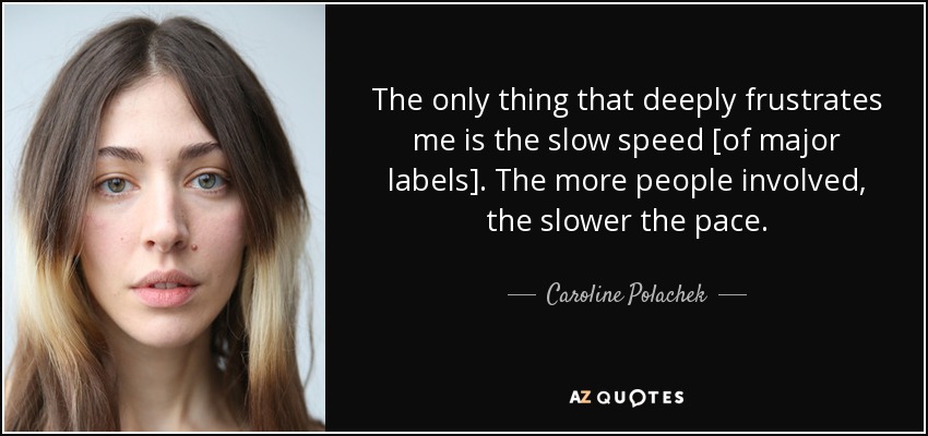 The only thing that deeply frustrates me is the slow speed [of major labels]. The more people involved, the slower the pace. - Caroline Polachek