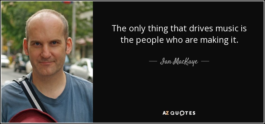 The only thing that drives music is the people who are making it. - Ian MacKaye