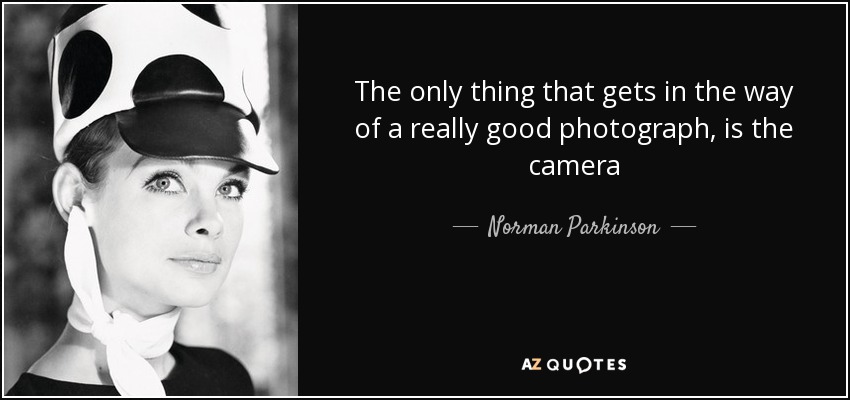 The only thing that gets in the way of a really good photograph, is the camera - Norman Parkinson