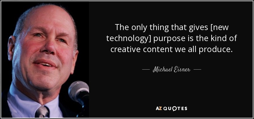 The only thing that gives [new technology] purpose is the kind of creative content we all produce. - Michael Eisner