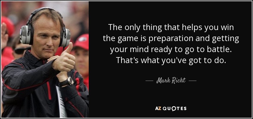 The only thing that helps you win the game is preparation and getting your mind ready to go to battle. That's what you've got to do. - Mark Richt