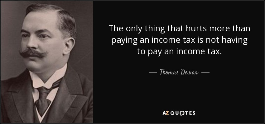 The only thing that hurts more than paying an income tax is not having to pay an income tax. - Thomas Dewar, 1st Baron Dewar