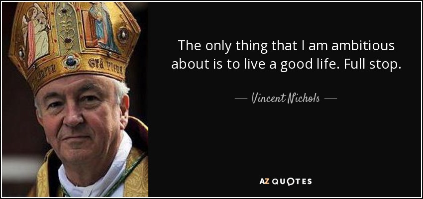 The only thing that I am ambitious about is to live a good life. Full stop. - Vincent Nichols
