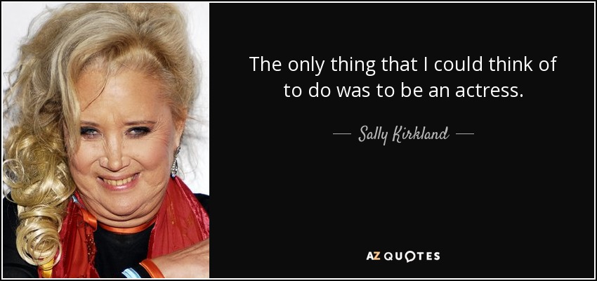 The only thing that I could think of to do was to be an actress. - Sally Kirkland