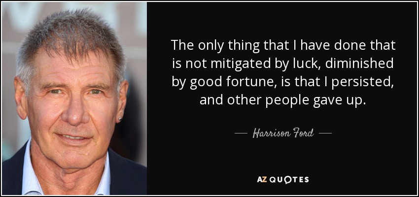 The only thing that I have done that is not mitigated by luck, diminished by good fortune, is that I persisted, and other people gave up. - Harrison Ford