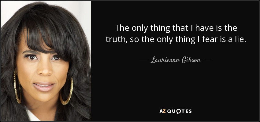 The only thing that I have is the truth, so the only thing I fear is a lie. - Laurieann Gibson