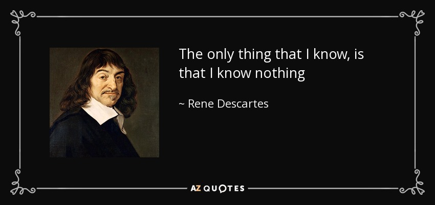 The only thing that I know, is that I know nothing - Rene Descartes