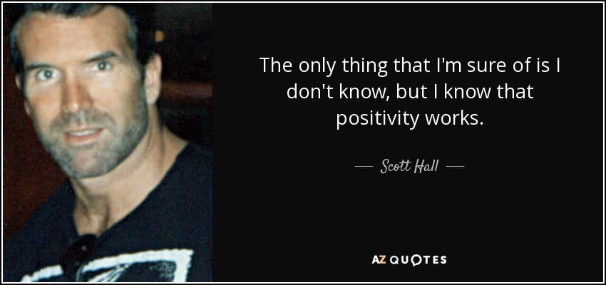 The only thing that I'm sure of is I don't know, but I know that positivity works. - Scott Hall