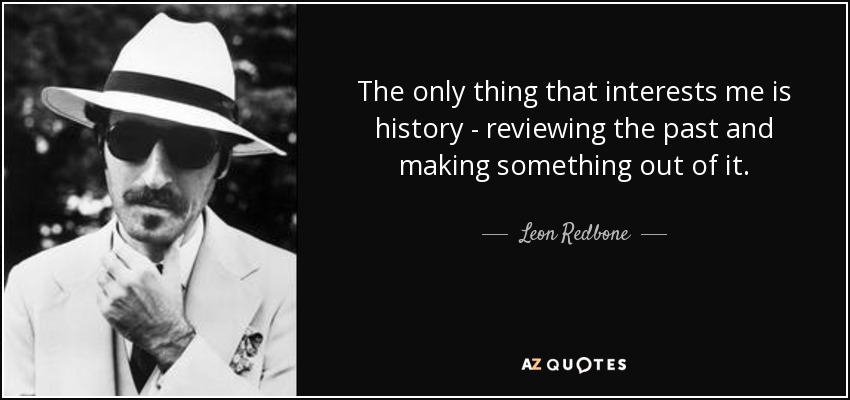 The only thing that interests me is history - reviewing the past and making something out of it. - Leon Redbone