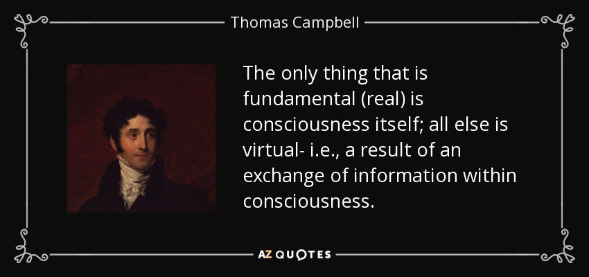 The only thing that is fundamental (real) is consciousness itself; all else is virtual- i.e., a result of an exchange of information within consciousness. - Thomas Campbell