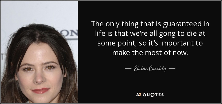 The only thing that is guaranteed in life is that we're all gong to die at some point, so it's important to make the most of now. - Elaine Cassidy