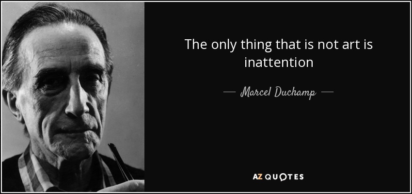 The only thing that is not art is inattention - Marcel Duchamp