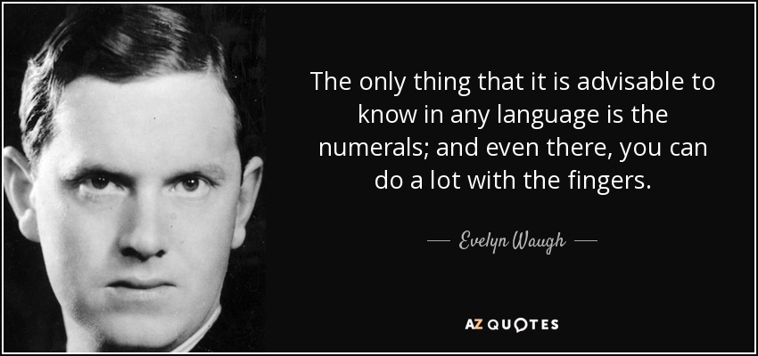 The only thing that it is advisable to know in any language is the numerals; and even there, you can do a lot with the fingers. - Evelyn Waugh