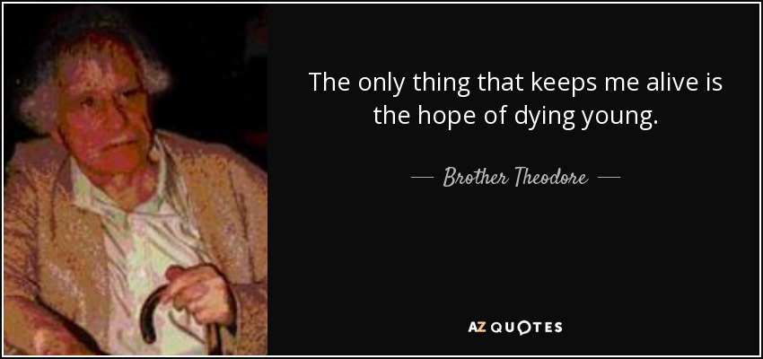The only thing that keeps me alive is the hope of dying young. - Brother Theodore