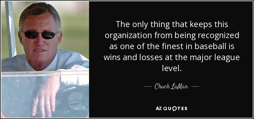 The only thing that keeps this organization from being recognized as one of the finest in baseball is wins and losses at the major league level. - Chuck LaMar