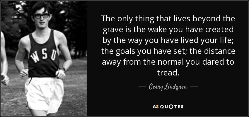 The only thing that lives beyond the grave is the wake you have created by the way you have lived your life; the goals you have set; the distance away from the normal you dared to tread. - Gerry Lindgren