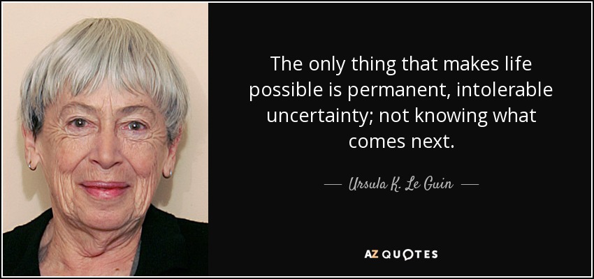 The only thing that makes life possible is permanent, intolerable uncertainty; not knowing what comes next. - Ursula K. Le Guin