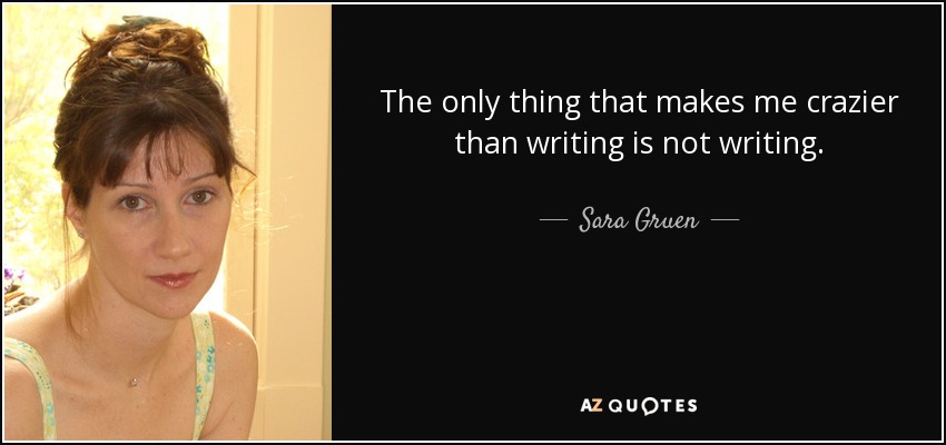 The only thing that makes me crazier than writing is not writing. - Sara Gruen