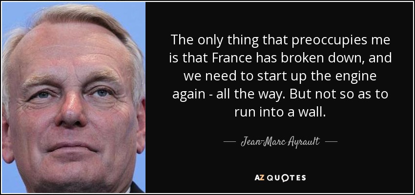 The only thing that preoccupies me is that France has broken down, and we need to start up the engine again - all the way. But not so as to run into a wall. - Jean-Marc Ayrault
