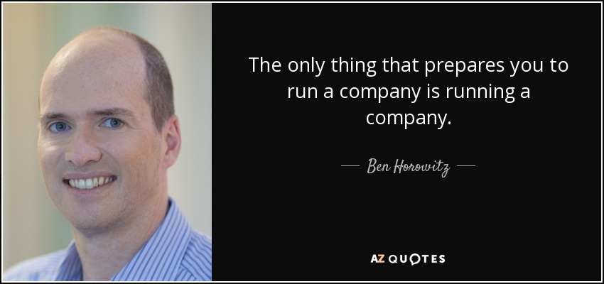The only thing that prepares you to run a company is running a company. - Ben Horowitz