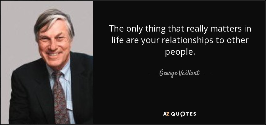 The only thing that really matters in life are your relationships to other people. - George Vaillant