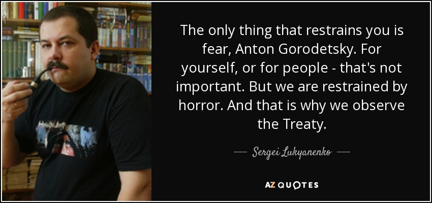 The only thing that restrains you is fear, Anton Gorodetsky. For yourself, or for people - that's not important. But we are restrained by horror. And that is why we observe the Treaty. - Sergei Lukyanenko