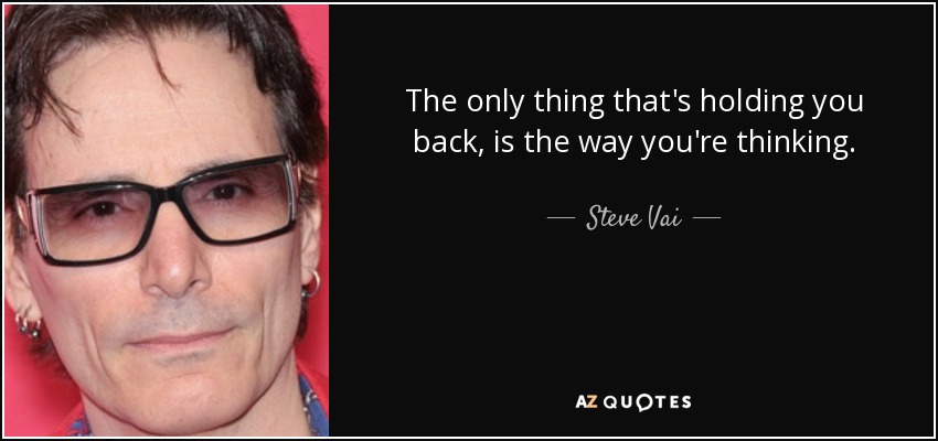 The only thing that's holding you back, is the way you're thinking. - Steve Vai