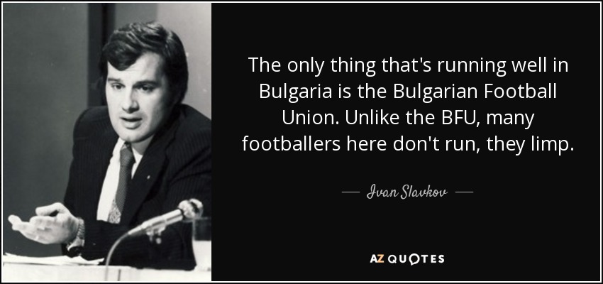The only thing that's running well in Bulgaria is the Bulgarian Football Union. Unlike the BFU, many footballers here don't run, they limp. - Ivan Slavkov
