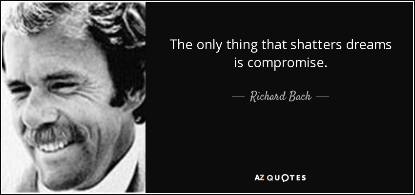 The only thing that shatters dreams is compromise. - Richard Bach