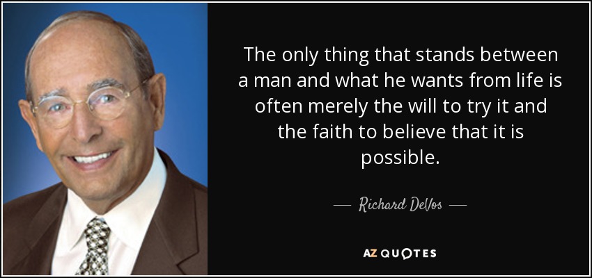 The only thing that stands between a man and what he wants from life is often merely the will to try it and the faith to believe that it is possible. - Richard DeVos