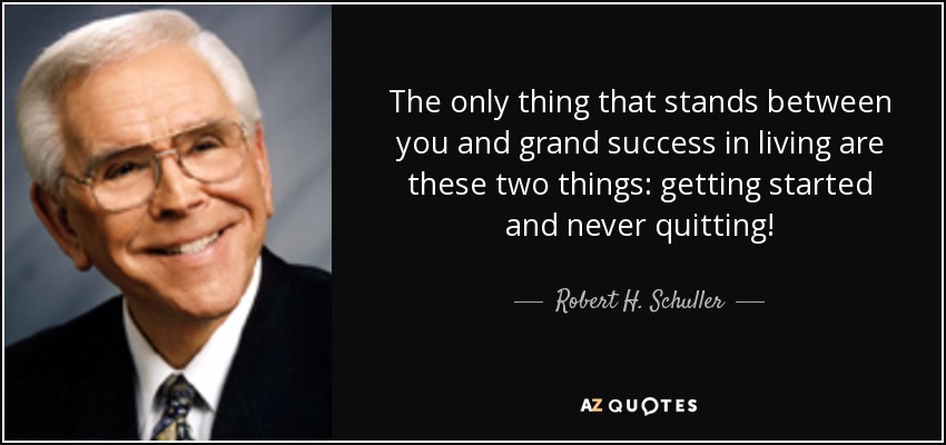 The only thing that stands between you and grand success in living are these two things: getting started and never quitting! - Robert H. Schuller