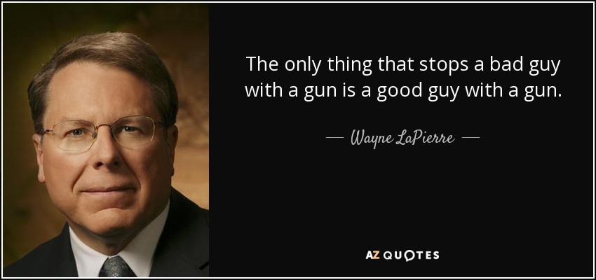 The only thing that stops a bad guy with a gun is a good guy with a gun. - Wayne LaPierre