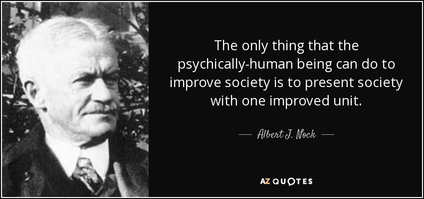 The only thing that the psychically-human being can do to improve society is to present society with one improved unit. - Albert J. Nock