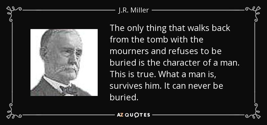 The only thing that walks back from the tomb with the mourners and refuses to be buried is the character of a man. This is true. What a man is, survives him. It can never be buried. - J.R. Miller